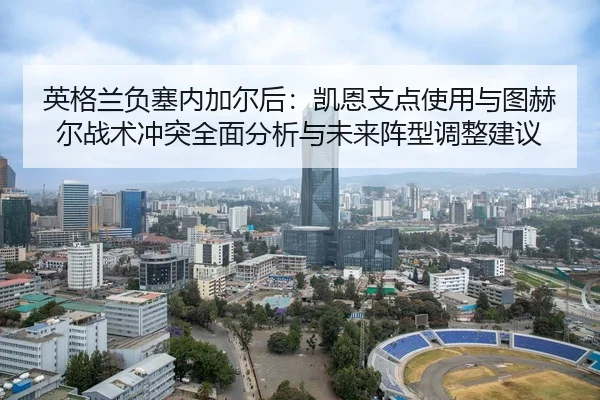 英格兰负塞内加尔后：凯恩支点使用与图赫尔战术冲突全面分析与未来阵型调整建议