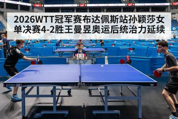 2026WTT冠军赛布达佩斯站孙颖莎女单决赛4-2胜王曼昱奥运后统治力延续