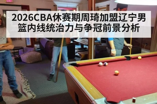 2026CBA休赛期周琦加盟辽宁男篮内线统治力与争冠前景分析