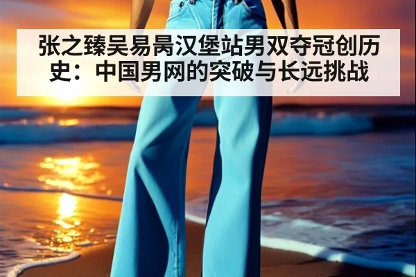 张之臻吴易昺汉堡站男双夺冠创历史：中国男网的突破与长远挑战