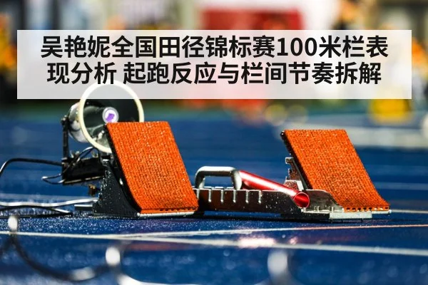 吴艳妮全国田径锦标赛100米栏表现分析 起跑反应与栏间节奏拆解