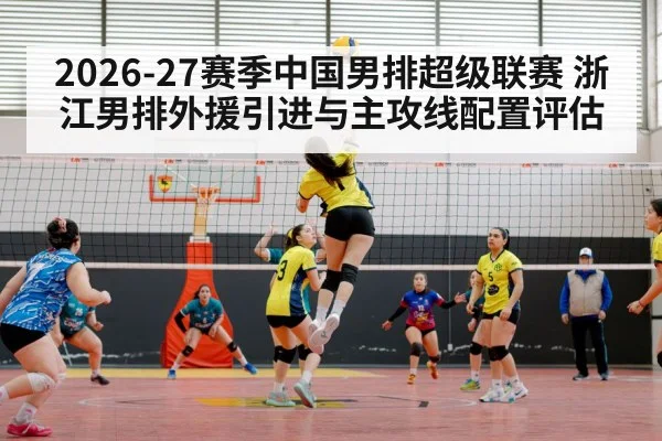 2026-27赛季中国男排超级联赛 浙江男排外援引进与主攻线配置评估