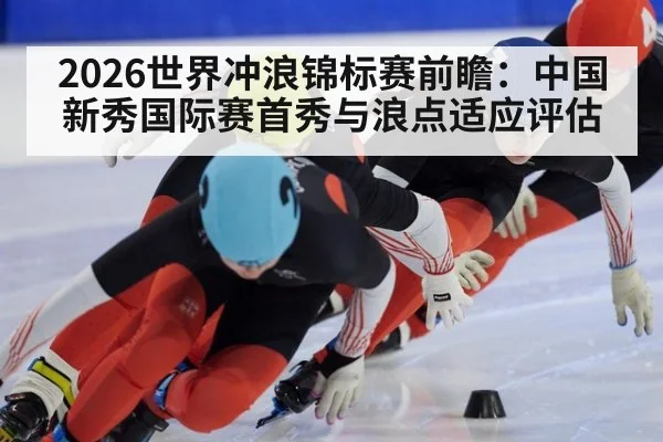 2026世界冲浪锦标赛前瞻：中国新秀国际赛首秀与浪点适应评估