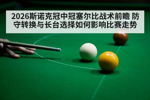 2026斯诺克冠中冠塞尔比战术前瞻 防守转换与长台选择如何影响比赛走势